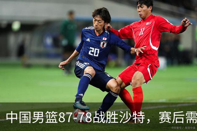 中国男篮87-78战胜沙特，赛后需反思的6大事实